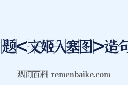 题＜文姬入塞图＞造句是什么意思的图片